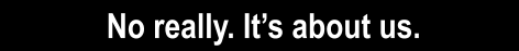 No really. It�s about us.
